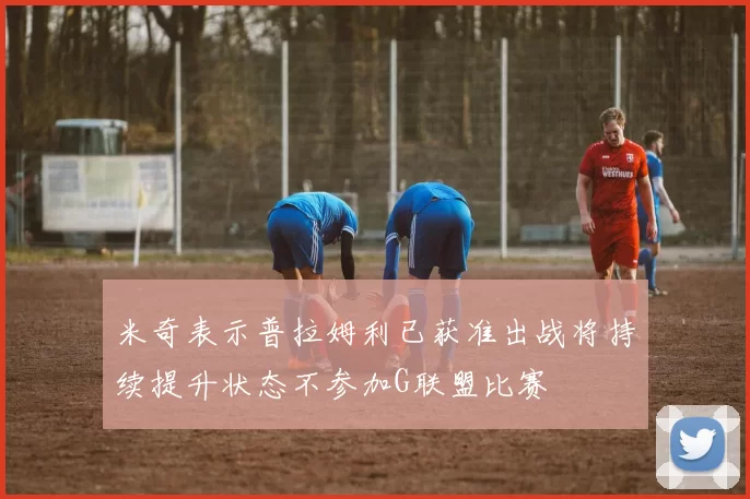 米奇表示普拉姆利已获准出战将持续提升状态不参加G联盟比赛