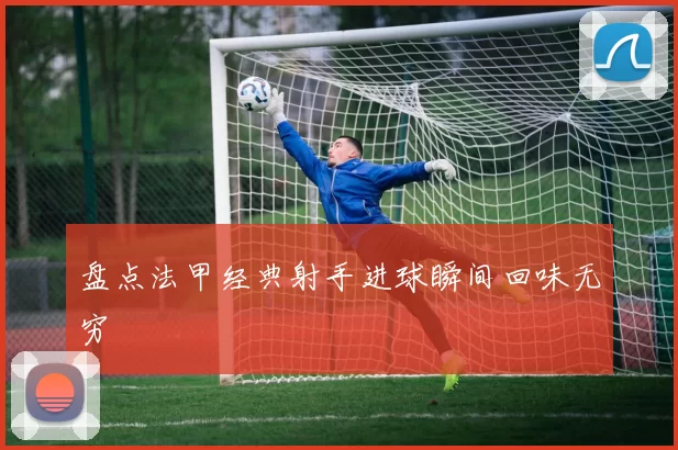 盘点法甲经典射手进球瞬间回味无穷