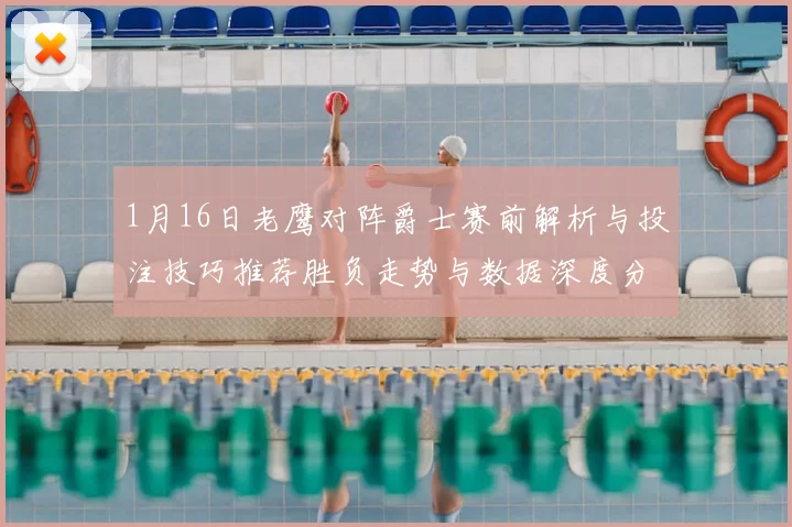 1月16日老鹰对阵爵士赛前解析与投注技巧推荐胜负走势与数据深度分析