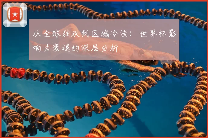 从全球狂欢到区域冷淡:世界杯影响力衰退的深层分析
