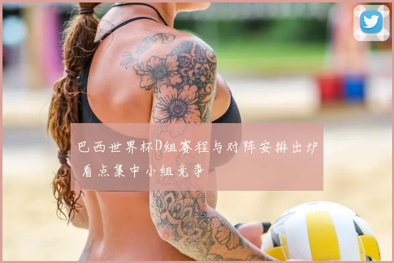 巴西世界杯D组赛程与对阵安排出炉 看点集中小组竞争