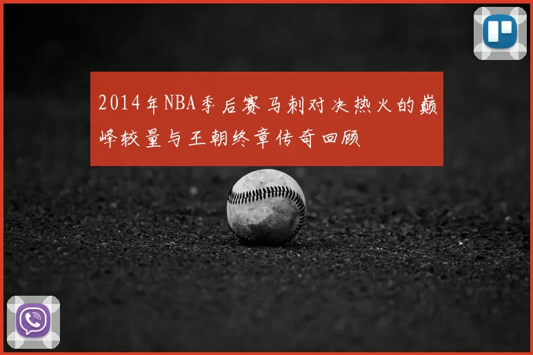 2014年NBA季后赛马刺对决热火的巅峰较量与王朝终章传奇回顾