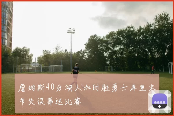 詹姆斯40分湖人加时胜勇士库里末节失误葬送比赛