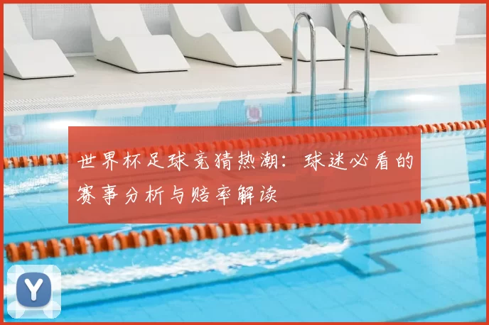 世界杯足球竞猜热潮:球迷必看的赛事分析与赔率解读