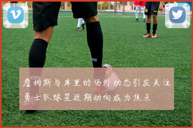 詹姆斯与库里的场外动态引发关注勇士队球星近期动向成为焦点