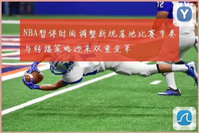 NBA暂停时间调整新规落地比赛节奏与转播策略迎来双重变革