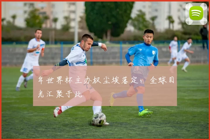 年世界杯主办权尘埃落定,全球目光汇聚于此