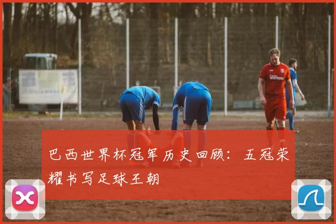 巴西世界杯冠军历史回顾:五冠荣耀书写足球王朝
