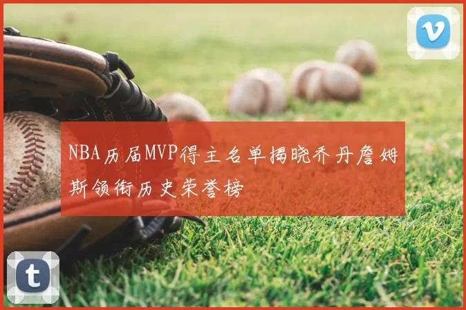 NBA历届MVP得主名单揭晓乔丹詹姆斯领衔历史荣誉榜