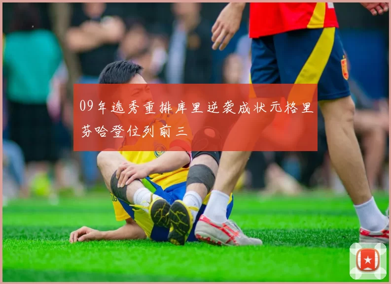 09年选秀重排库里逆袭成状元格里芬哈登位列前三