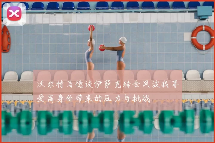 沃尔特马德谈伊萨克转会风波我享受高身价带来的压力与挑战