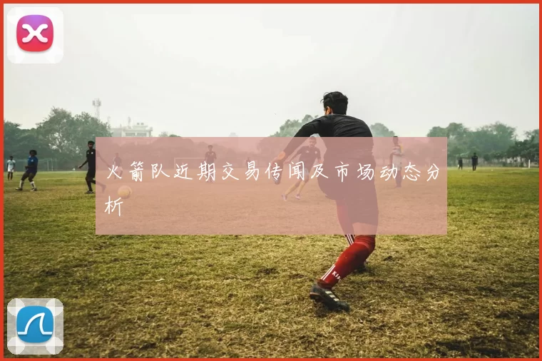 火箭队近期交易传闻及市场动态分析