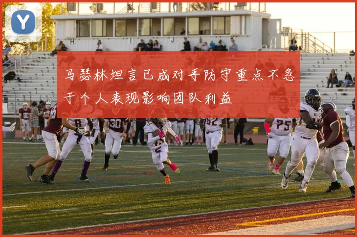 马瑟林坦言已成对手防守重点不急于个人表现影响团队利益