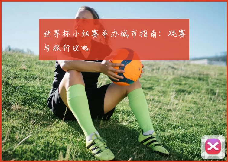 世界杯小组赛举办城市指南：观赛与旅行攻略