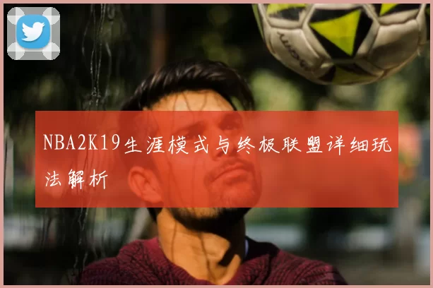 NBA2K19生涯模式与终极联盟详细玩法解析