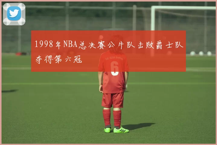 1998年NBA总决赛公牛队击败爵士队夺得第六冠