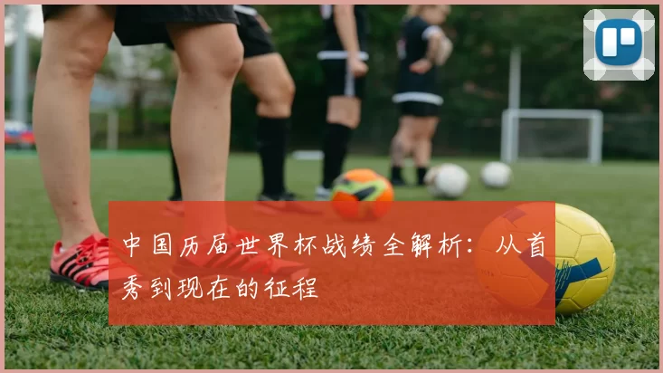 中国历届世界杯战绩全解析：从首秀到现在的征程