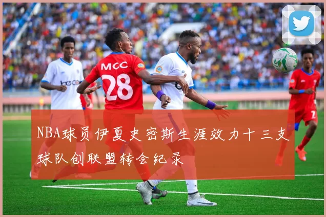 NBA球员伊夏史密斯生涯效力十三支球队创联盟转会纪录