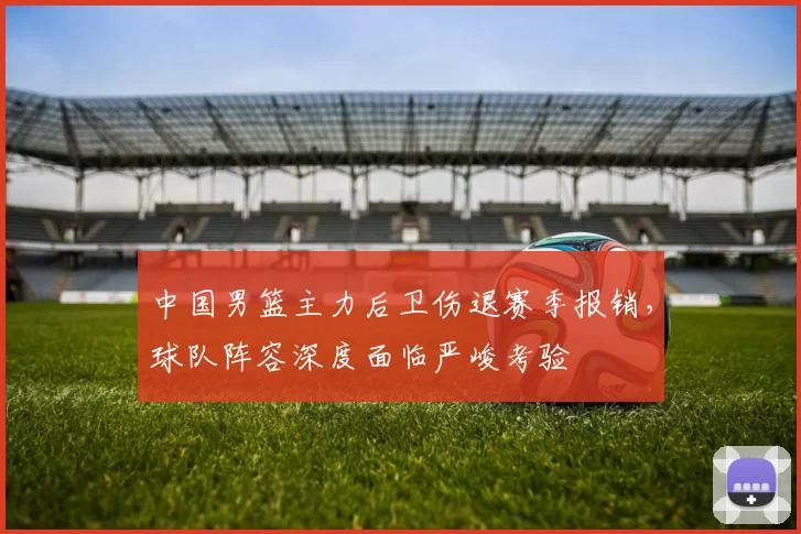 中国男篮主力后卫伤退赛季报销，球队阵容深度面临严峻考验