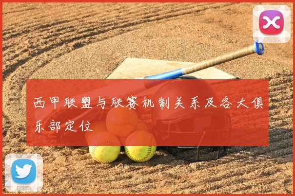 西甲联盟与联赛机制关系及各大俱乐部定位