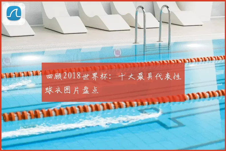 回顾2018世界杯:十大最具代表性球衣图片盘点