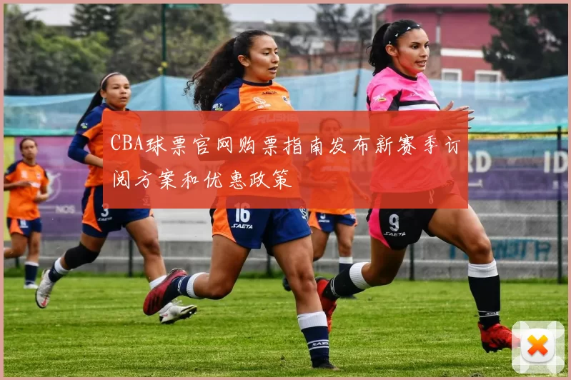 CBA球票官网购票指南发布新赛季订阅方案和优惠政策
