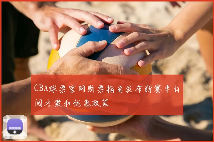 CBA球票官网购票指南发布新赛季订阅方案和优惠政策