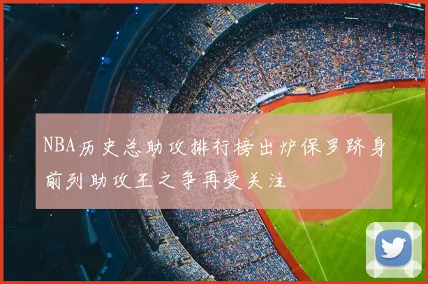 NBA历史总助攻排行榜出炉保罗跻身前列助攻王之争再受关注