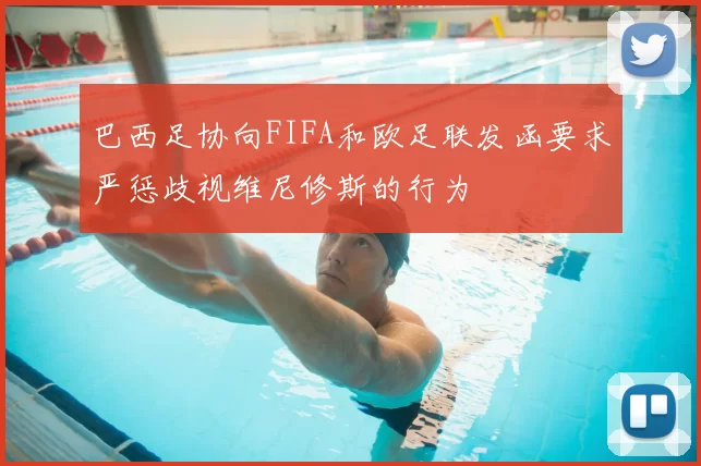 巴西足协向FIFA和欧足联发函要求严惩歧视维尼修斯的行为