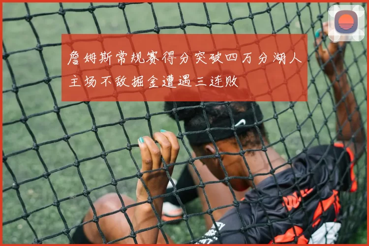 詹姆斯常规赛得分突破四万分湖人主场不敌掘金遭遇三连败