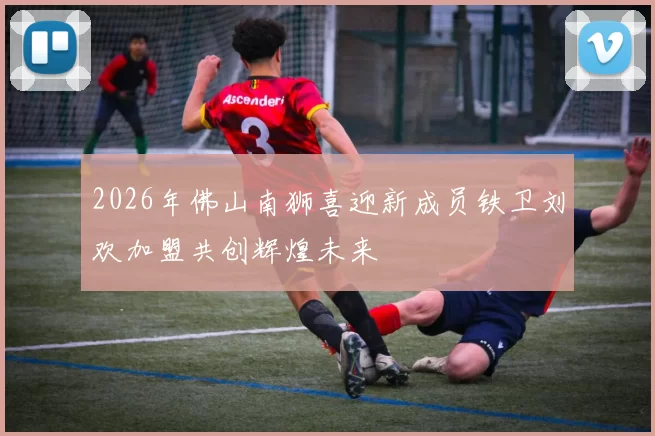 2026年佛山南狮喜迎新成员铁卫刘欢加盟共创辉煌未来