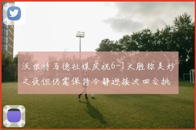 沃尔特马德社媒庆祝6-1大胜称美妙之夜但仍需保持冷静迎接次回合挑战