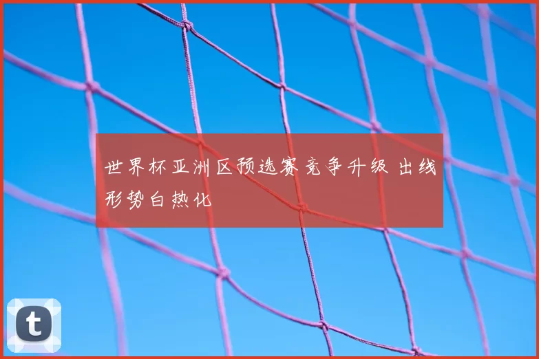 世界杯亚洲区预选赛竞争升级 出线形势白热化