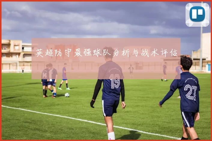 英超防守最强球队分析与战术评估