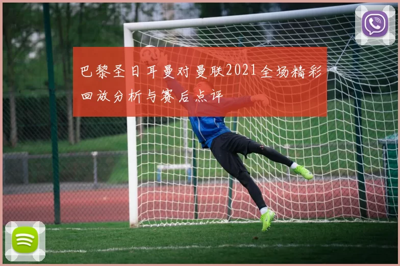 巴黎圣日耳曼对曼联2021全场精彩回放分析与赛后点评