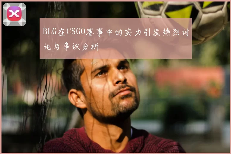 BLG在CSGO赛事中的实力引发热烈讨论与争议分析