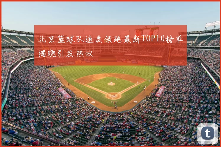 北京篮球队速度领跑最新TOP10榜单揭晓引发热议