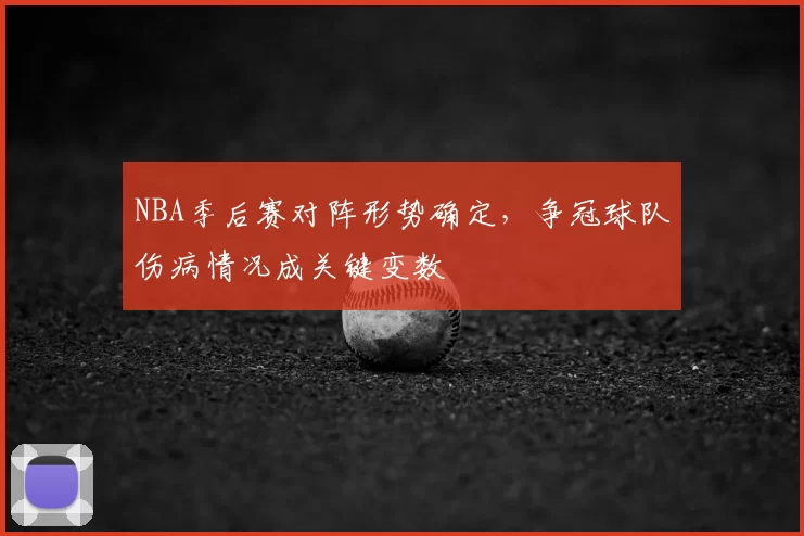 NBA季后赛对阵形势确定,争冠球队伤病情况成关键变数