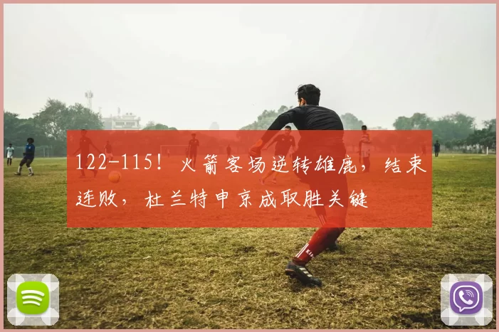 122-115！火箭客场逆转雄鹿，结束连败，杜兰特申京成取胜关键