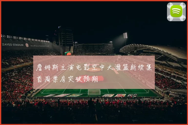 詹姆斯主演电影空中大灌篮新续集首周票房突破预期