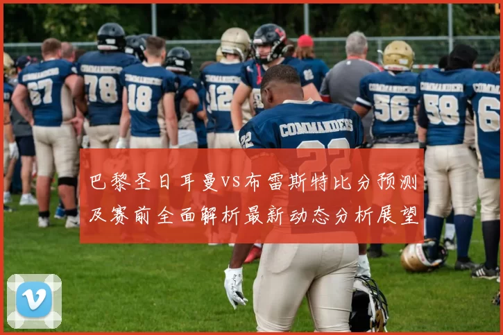 巴黎圣日耳曼vs布雷斯特比分预测及赛前全面解析最新动态分析展望