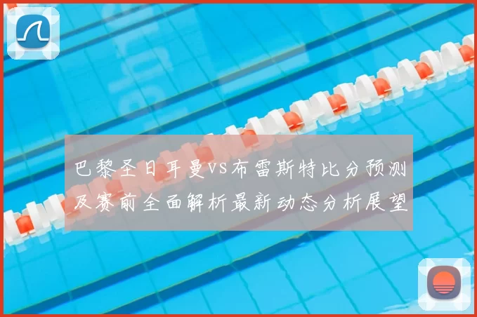 巴黎圣日耳曼vs布雷斯特比分预测及赛前全面解析最新动态分析展望