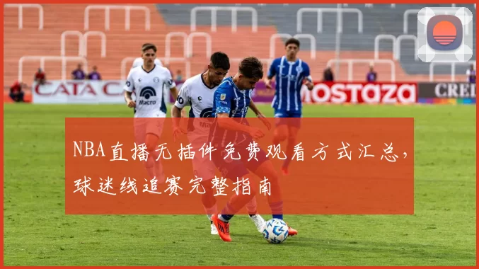 NBA直播无插件免费观看方式汇总，球迷线追赛完整指南