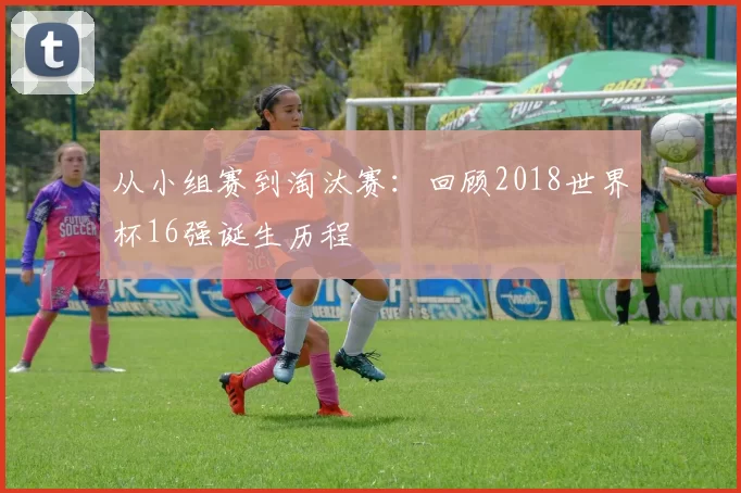 从小组赛到淘汰赛：回顾2018世界杯16强诞生历程