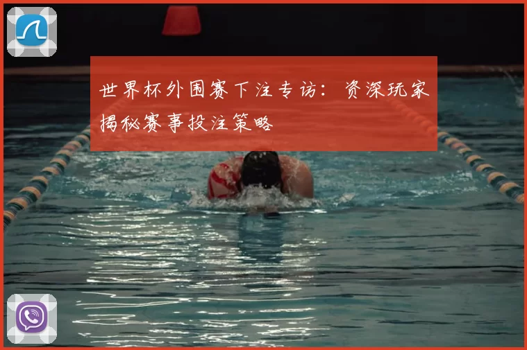 世界杯外围赛下注专访:资深玩家揭秘赛事投注策略
