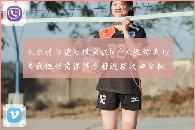 沃尔特马德社媒庆祝6-1大胜称美妙之夜但仍需保持冷静迎接次回合挑战