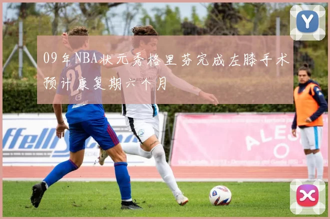 09年NBA状元秀格里芬完成左膝手术预计康复期六个月