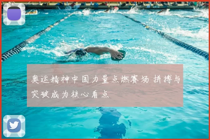 奥运精神中国力量点燃赛场 拼搏与突破成为核心看点