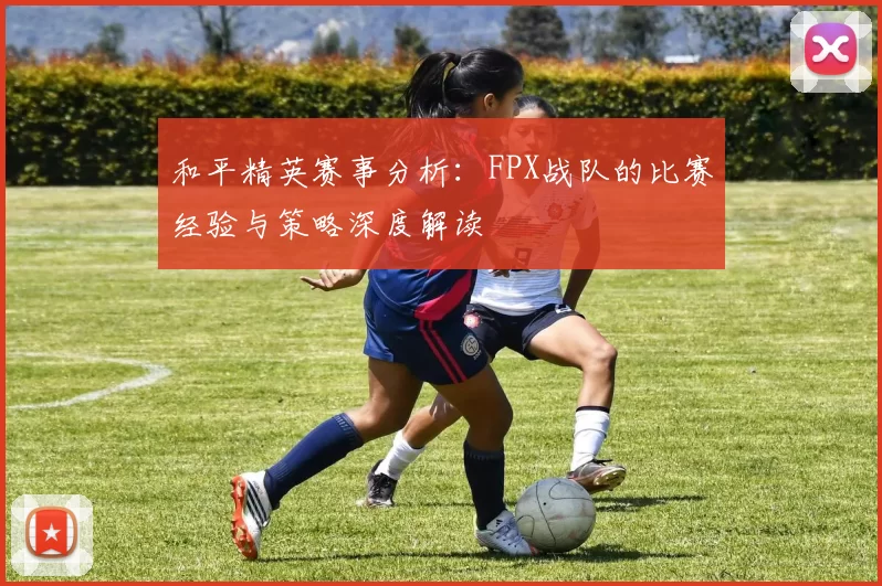 和平精英赛事分析：FPX战队的比赛经验与策略深度解读