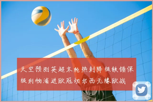 天空预测英超末轮热刺降级铁锤保级利物浦进欧冠切尔西无缘欧战